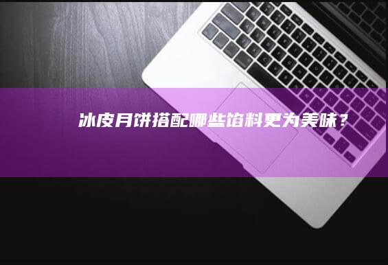 冰皮月饼搭配哪些馅料更为美味？